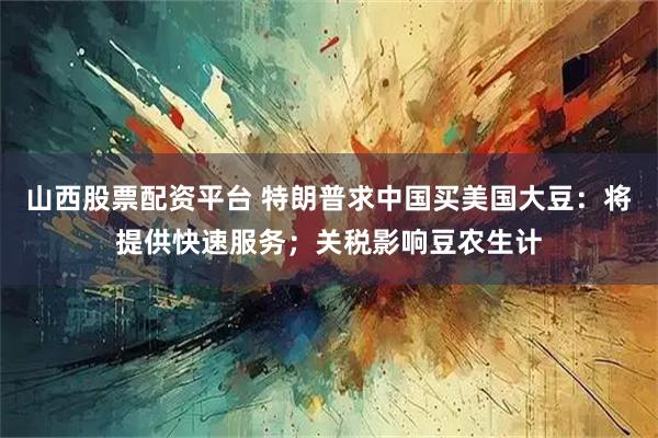 山西股票配资平台 特朗普求中国买美国大豆：将提供快速服务；关税影响豆农生计
