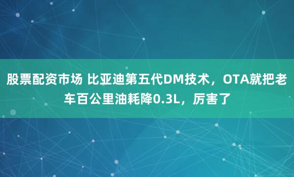 股票配资市场 比亚迪第五代DM技术，OTA就把老车百公里油耗降0.3L，厉害了