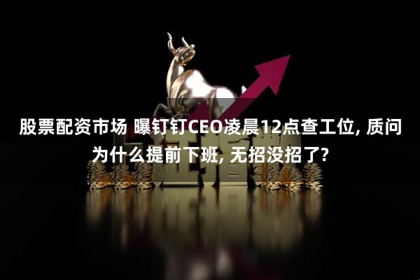 股票配资市场 曝钉钉CEO凌晨12点查工位, 质问为什么提前下班, 无招没招了?