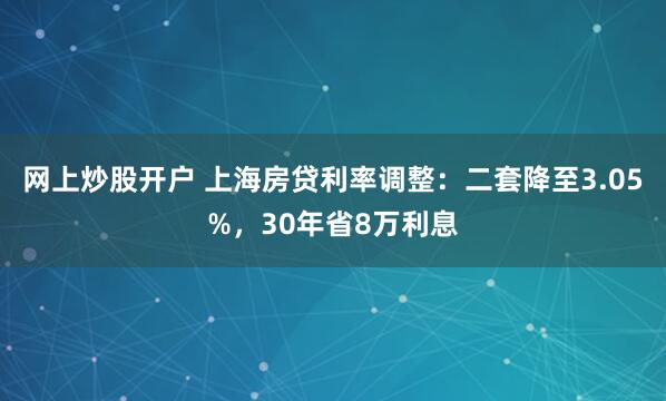 网上炒股开户 上海房贷利率调整：二套降至3.05%，30年省8万利息