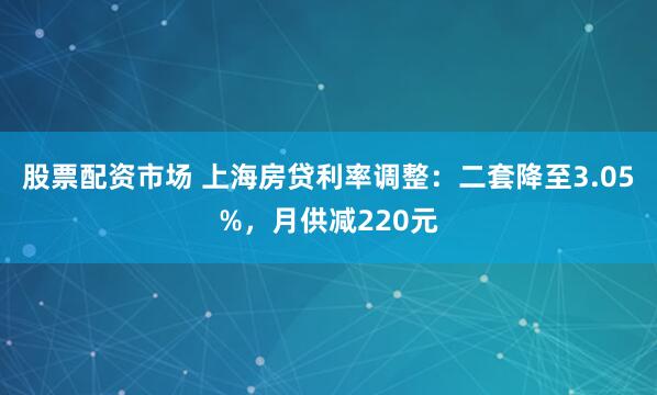 股票配资市场 上海房贷利率调整：二套降至3.05%，月供减220元