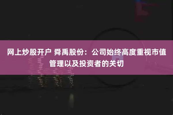 网上炒股开户 舜禹股份：公司始终高度重视市值管理以及投资者的关切
