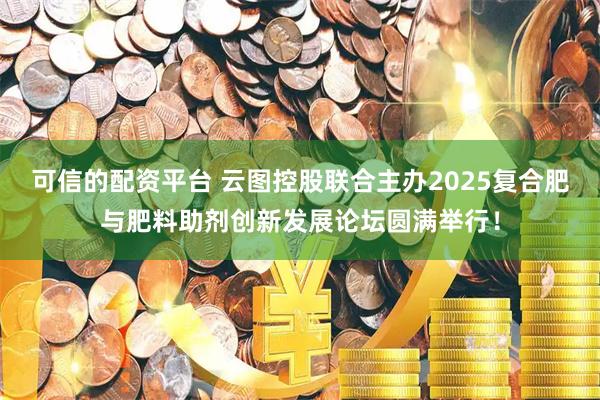 可信的配资平台 云图控股联合主办2025复合肥与肥料助剂创新发展论坛圆满举行！