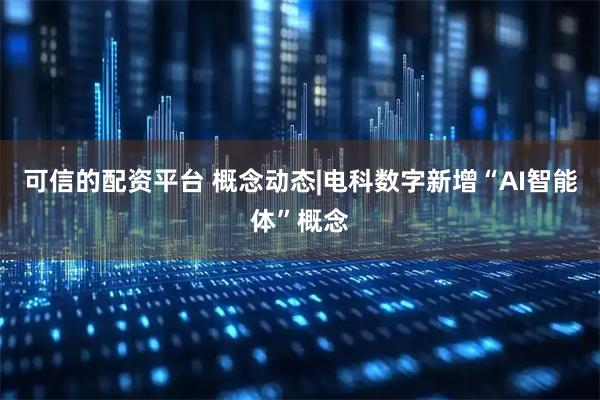 可信的配资平台 概念动态|电科数字新增“AI智能体”概念