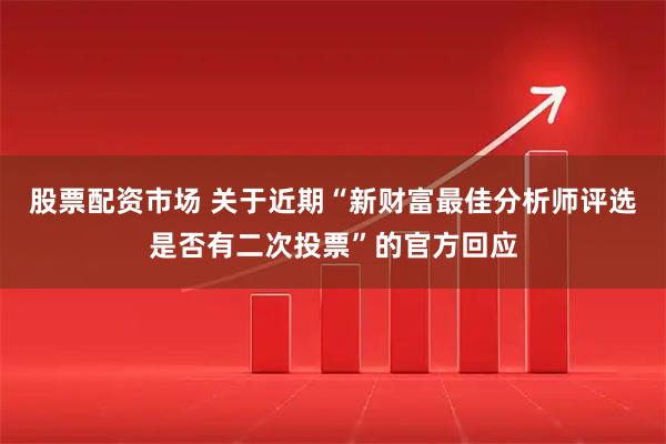 股票配资市场 关于近期“新财富最佳分析师评选是否有二次投票”的官方回应