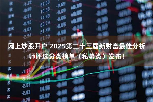网上炒股开户 2025第二十三届新财富最佳分析师评选分类榜单(私募类)发布!