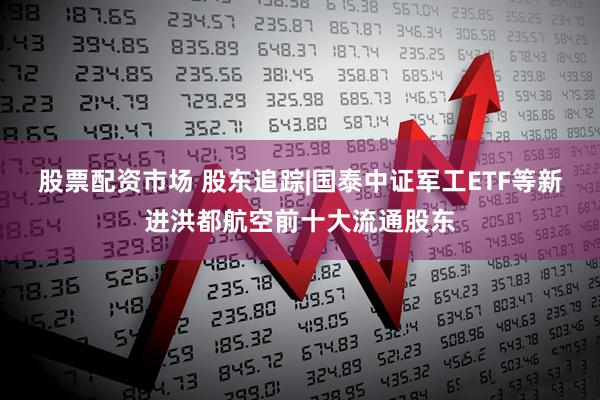 股票配资市场 股东追踪|国泰中证军工ETF等新进洪都航空前十大流通股东
