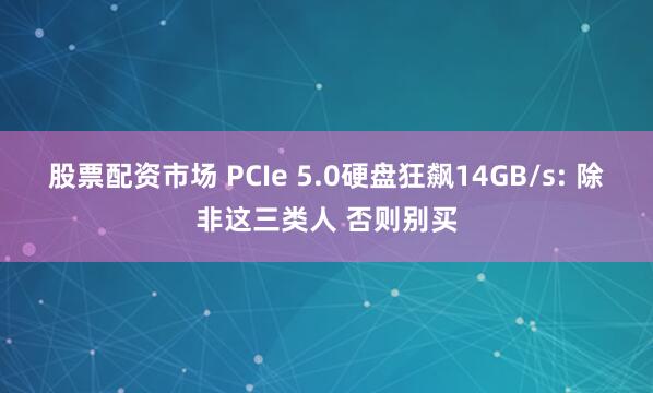 股票配资市场 PCIe 5.0硬盘狂飙14GB/s: 除非这三类人 否则别买