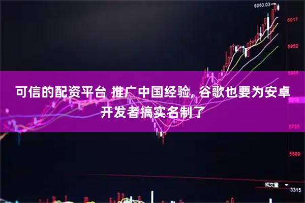 可信的配资平台 推广中国经验, 谷歌也要为安卓开发者搞实名制了