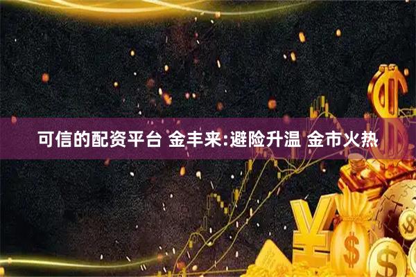 可信的配资平台 金丰来:避险升温 金市火热