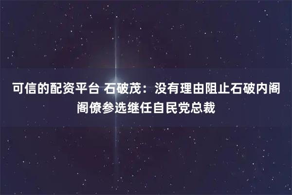 可信的配资平台 石破茂：没有理由阻止石破内阁阁僚参选继任自民党总裁