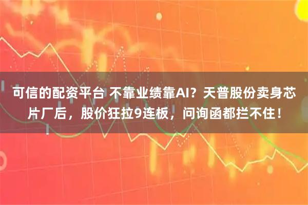 可信的配资平台 不靠业绩靠AI？天普股份卖身芯片厂后，股价狂拉9连板，问询函都拦不住！