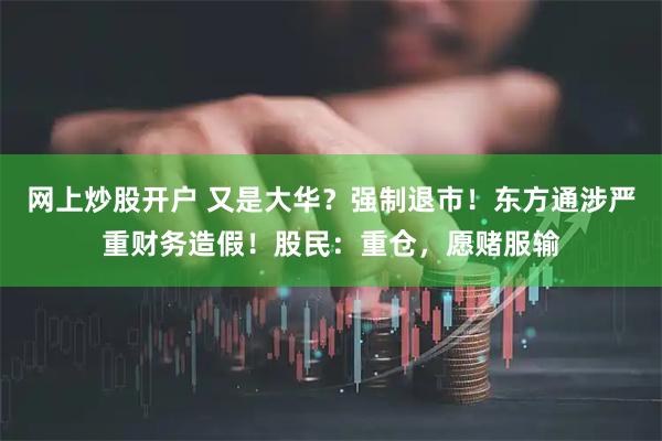 网上炒股开户 又是大华？强制退市！东方通涉严重财务造假！股民：重仓，愿赌服输