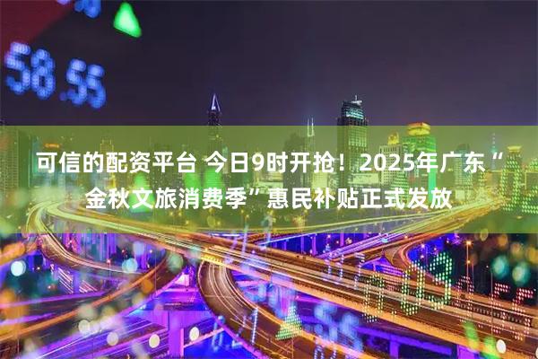 可信的配资平台 今日9时开抢!2025年广东“金秋文旅消费季”惠民补贴正式发放