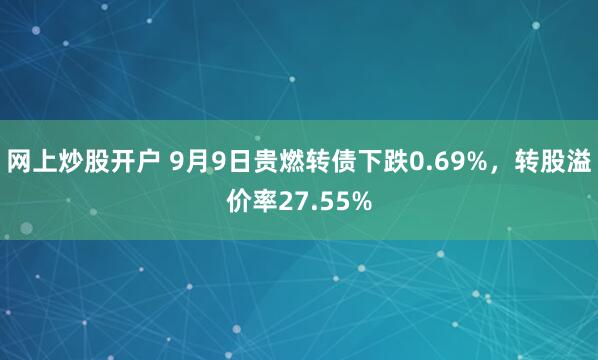 网上炒股开户 9月9日贵燃转债下跌0.69%,转股溢价率27.55%