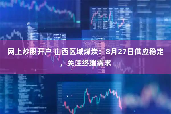 网上炒股开户 山西区域煤炭:8月27日供应稳定,关注终端需求