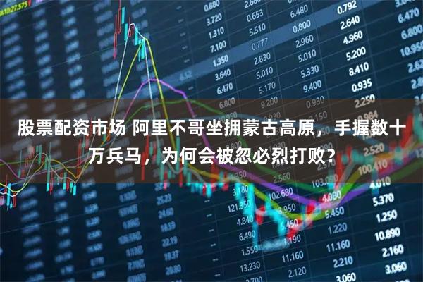 股票配资市场 阿里不哥坐拥蒙古高原，手握数十万兵马，为何会被忽必烈打败？