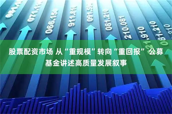 股票配资市场 从“重规模”转向“重回报” 公募基金讲述高质量发展叙事