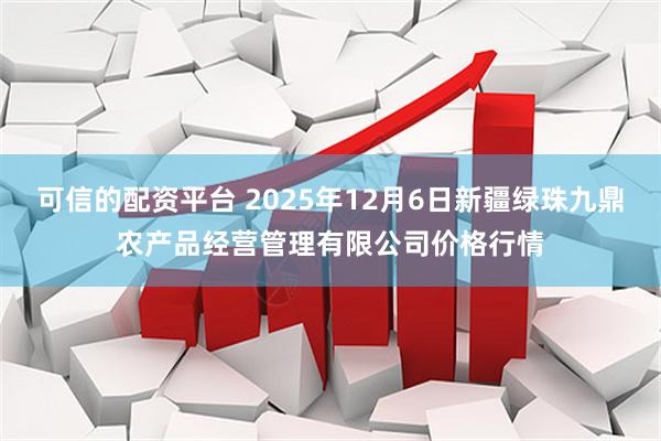 可信的配资平台 2025年12月6日新疆绿珠九鼎农产品经营管理有限公司价格行情
