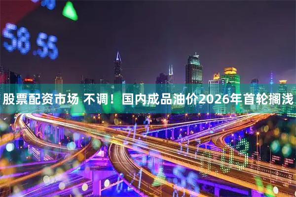 股票配资市场 不调！国内成品油价2026年首轮搁浅