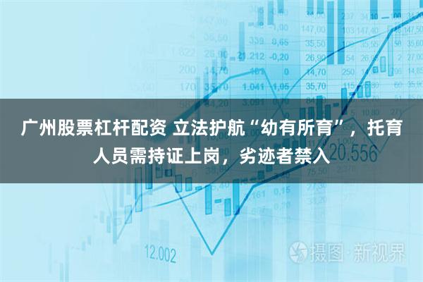 广州股票杠杆配资 立法护航“幼有所育”，托育人员需持证上岗，劣迹者禁入