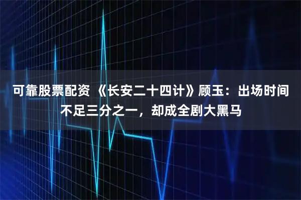 可靠股票配资 《长安二十四计》顾玉：出场时间不足三分之一，却成全剧大黑马