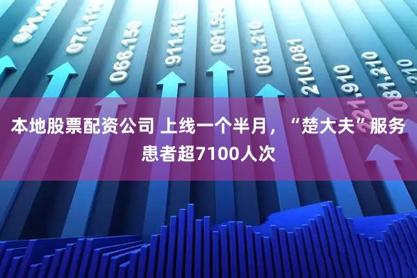 本地股票配资公司 上线一个半月，“楚大夫”服务患者超7100人次