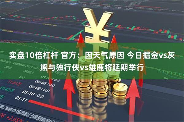 实盘10倍杠杆 官方：因天气原因 今日掘金vs灰熊与独行侠vs雄鹿将延期举行