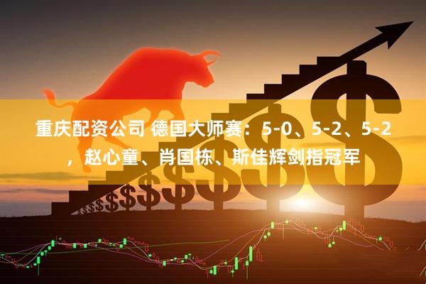 重庆配资公司 德国大师赛：5-0、5-2、5-2，赵心童、肖国栋、斯佳辉剑指冠军