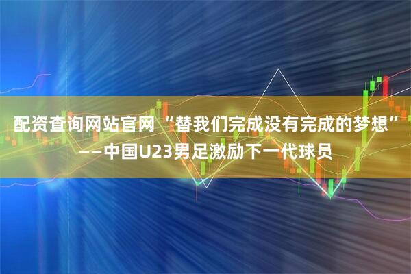 配资查询网站官网 “替我们完成没有完成的梦想”——中国U23男足激励下一代球员