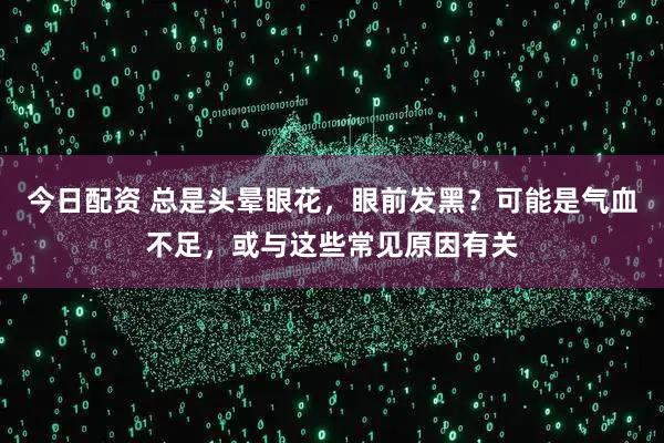 今日配资 总是头晕眼花，眼前发黑？可能是气血不足，或与这些常见原因有关