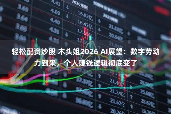 轻松配资炒股 木头姐2026 AI展望：数字劳动力到来，个人赚钱逻辑彻底变了