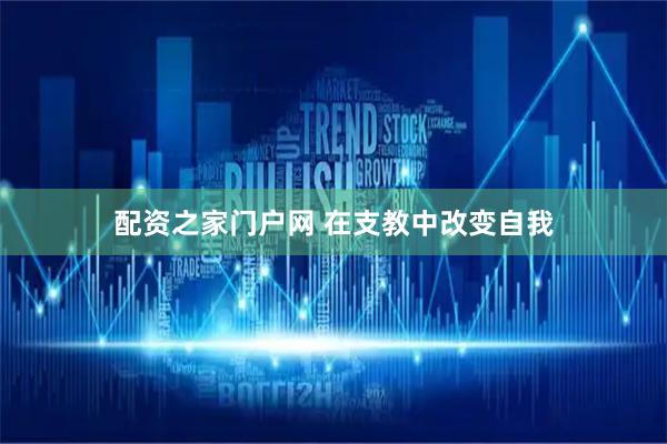 配资之家门户网 在支教中改变自我