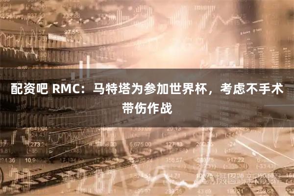 配资吧 RMC：马特塔为参加世界杯，考虑不手术带伤作战