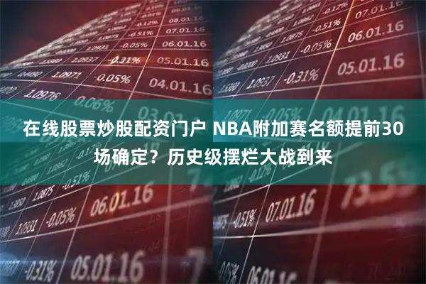 在线股票炒股配资门户 NBA附加赛名额提前30场确定？历史级摆烂大战到来