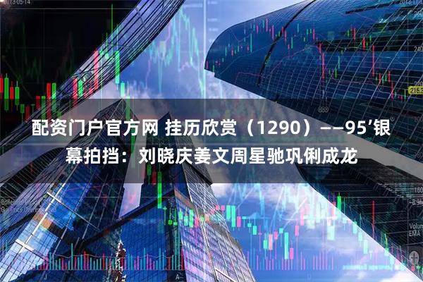 配资门户官方网 挂历欣赏（1290）——95’银幕拍挡：刘晓庆姜文周星驰巩俐成龙