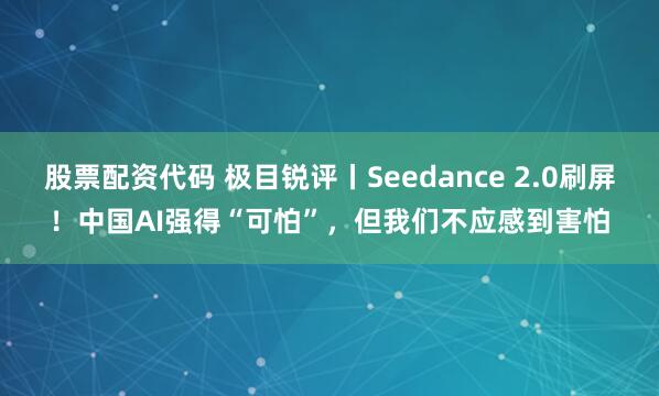 股票配资代码 极目锐评丨Seedance 2.0刷屏！中国AI强得“可怕”，但我们不应感到害怕