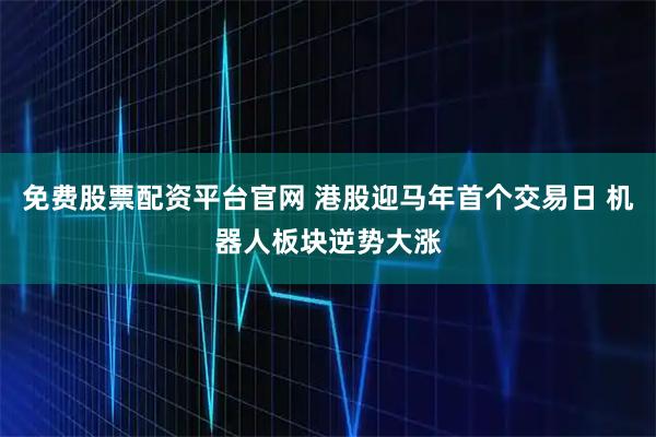 免费股票配资平台官网 港股迎马年首个交易日 机器人板块逆势大涨