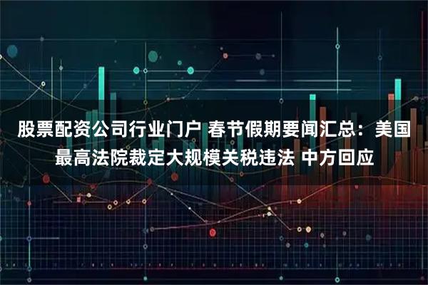 股票配资公司行业门户 春节假期要闻汇总：美国最高法院裁定大规模关税违法 中方回应