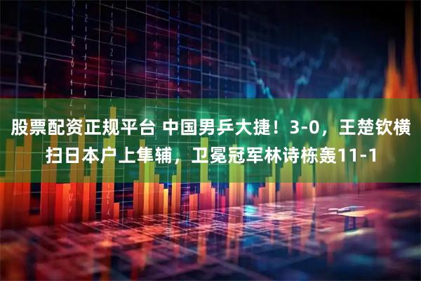 股票配资正规平台 中国男乒大捷！3-0，王楚钦横扫日本户上隼辅，卫冕冠军林诗栋轰11-1