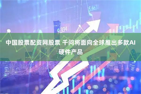 中国股票配资网股票 千问将面向全球推出多款AI硬件产品