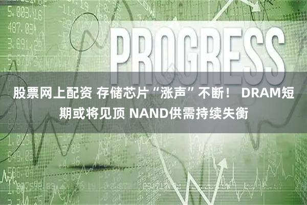 股票网上配资 存储芯片“涨声”不断！ DRAM短期或将见顶 NAND供需持续失衡
