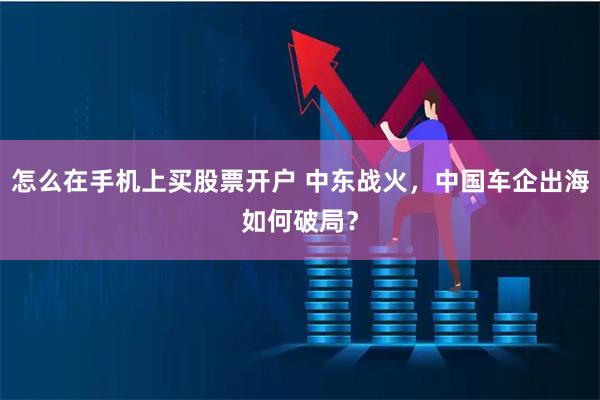 怎么在手机上买股票开户 中东战火，中国车企出海如何破局？