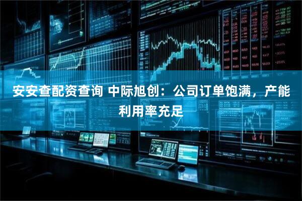 安安查配资查询 中际旭创：公司订单饱满，产能利用率充足