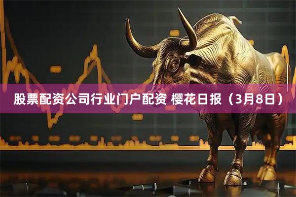股票配资公司行业门户配资 樱花日报（3月8日）
