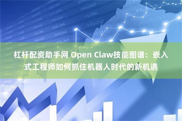 杠杆配资助手网 Open Claw技能图谱：嵌入式工程师如何抓住机器人时代的新机遇