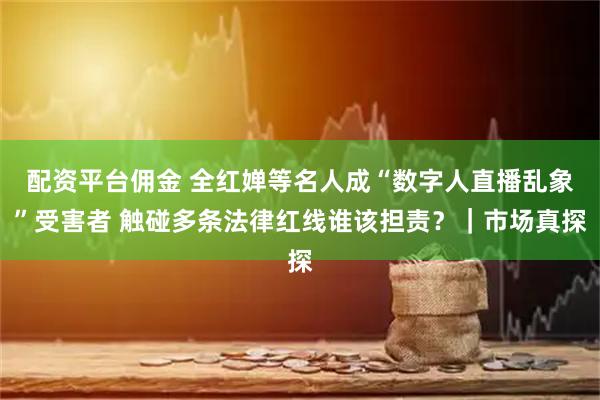 配资平台佣金 全红婵等名人成“数字人直播乱象”受害者 触碰多条法律红线谁该担责？｜市场真探