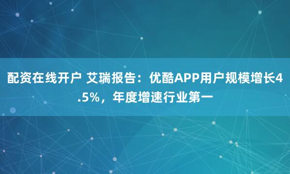 配资在线开户 艾瑞报告：优酷APP用户规模增长4.5%，年度增速行业第一