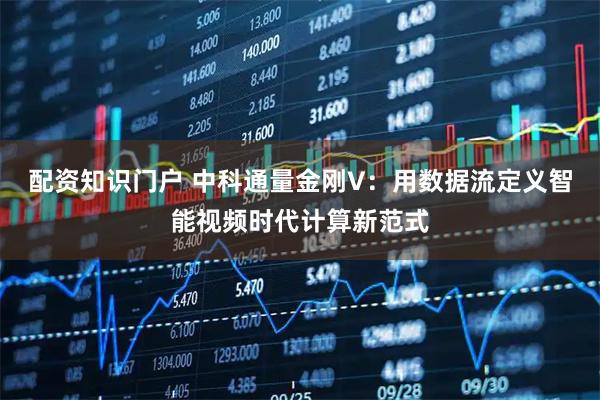 配资知识门户 中科通量金刚V：用数据流定义智能视频时代计算新范式