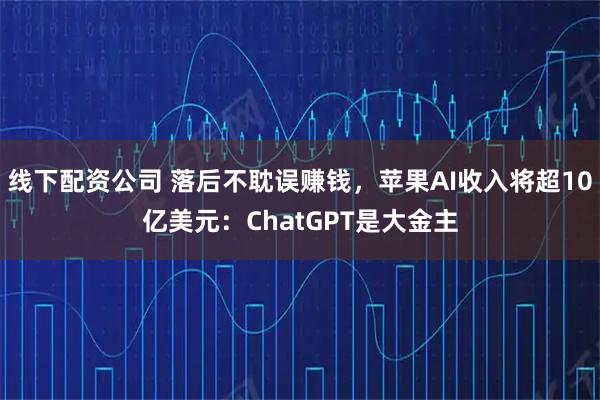 线下配资公司 落后不耽误赚钱，苹果AI收入将超10亿美元：ChatGPT是大金主